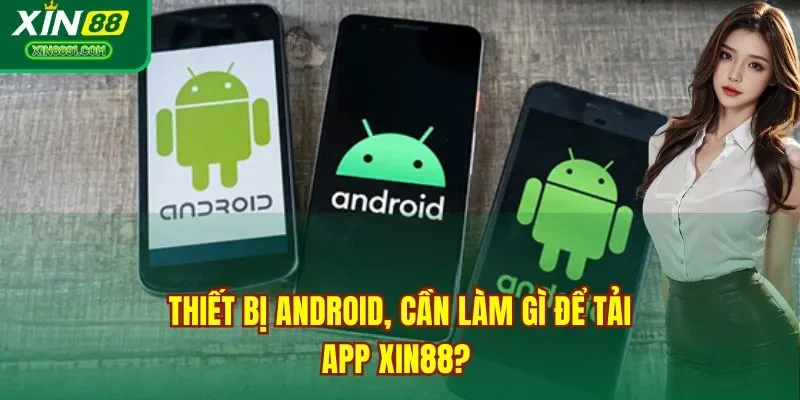 Thiết bị Android, cần làm gì để tải app XIN88? 